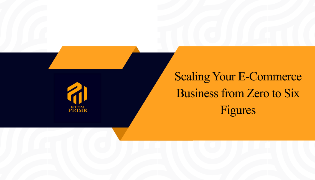 Scaling Your E-Commerce Business from Zero to Six Figures